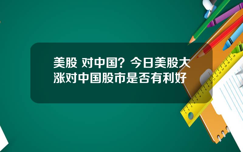 美股 对中国？今日美股大涨对中国股市是否有利好